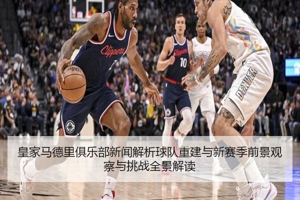 皇家马德里俱乐部新闻解析球队重建与新赛季前景观察与挑战全景解读