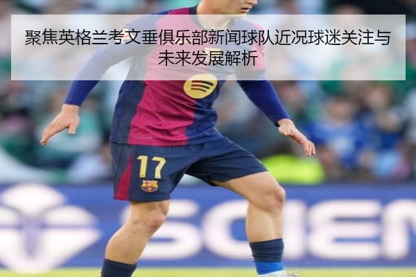 聚焦英格兰考文垂俱乐部新闻球队近况球迷关注与未来发展解析