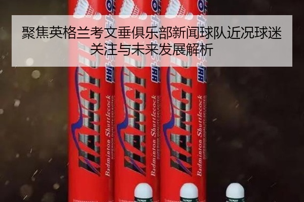 聚焦英格兰考文垂俱乐部新闻球队近况球迷关注与未来发展解析