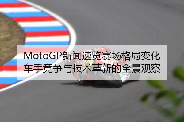 MotoGP新闻速览赛场格局变化车手竞争与技术革新的全景观察