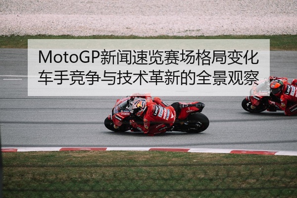 MotoGP新闻速览赛场格局变化车手竞争与技术革新的全景观察