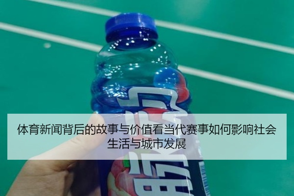 体育新闻背后的故事与价值看当代赛事如何影响社会生活与城市发展