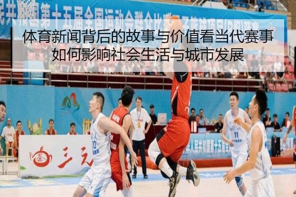 体育新闻背后的故事与价值看当代赛事如何影响社会生活与城市发展
