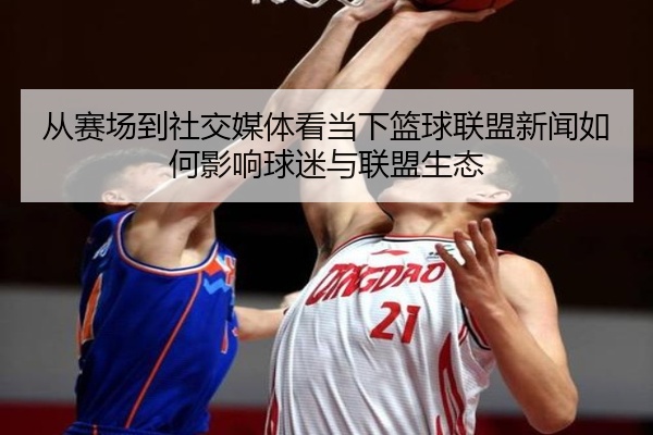 从赛场到社交媒体看当下篮球联盟新闻如何影响球迷与联盟生态
