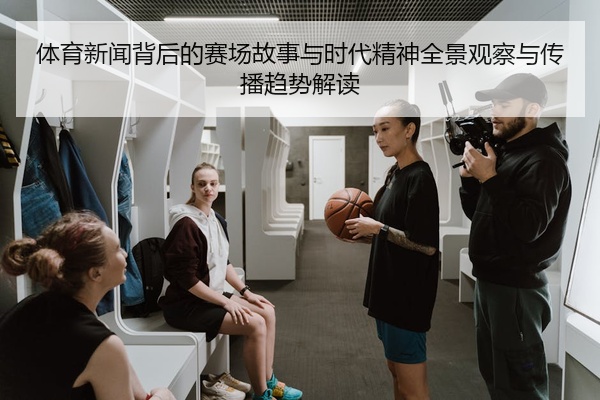 体育新闻背后的赛场故事与时代精神全景观察与传播趋势解读