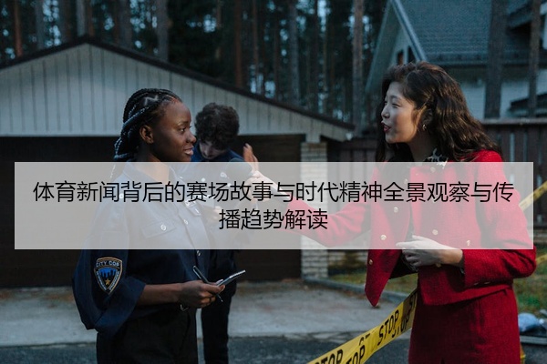 体育新闻背后的赛场故事与时代精神全景观察与传播趋势解读