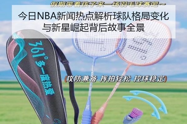 今日NBA新闻热点解析球队格局变化与新星崛起背后故事全景