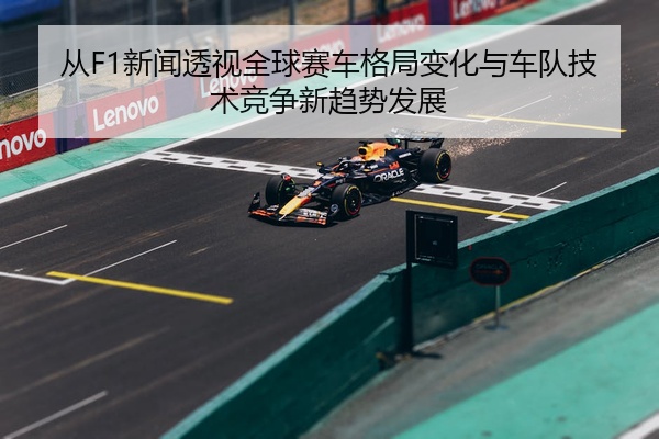 从F1新闻透视全球赛车格局变化与车队技术竞争新趋势发展