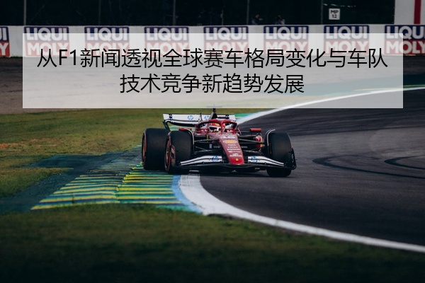 从F1新闻透视全球赛车格局变化与车队技术竞争新趋势发展