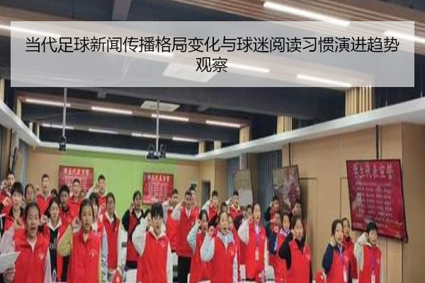 当代足球新闻传播格局变化与球迷阅读习惯演进趋势观察