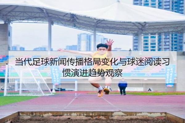 当代足球新闻传播格局变化与球迷阅读习惯演进趋势观察