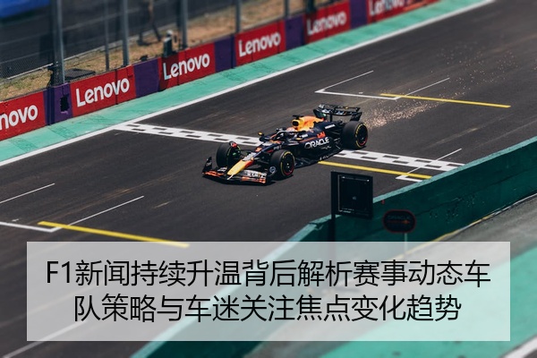 F1新闻持续升温背后解析赛事动态车队策略与车迷关注焦点变化趋势
