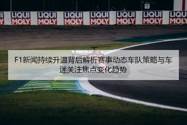 F1新闻持续升温背后解析赛事动态车队策略与车迷关注焦点变化趋势