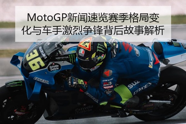 MotoGP新闻速览赛季格局变化与车手激烈争锋背后故事解析
