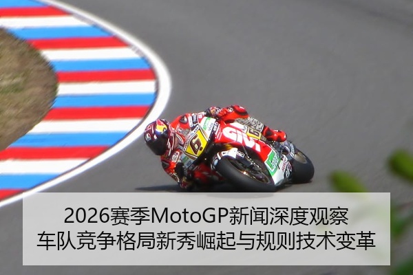 2026赛季MotoGP新闻深度观察车队竞争格局新秀崛起与规则技术变革