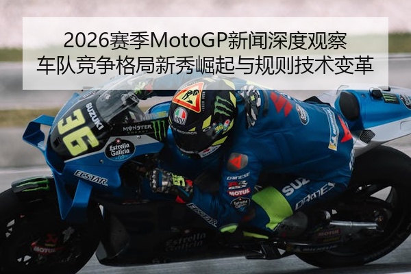 2026赛季MotoGP新闻深度观察车队竞争格局新秀崛起与规则技术变革