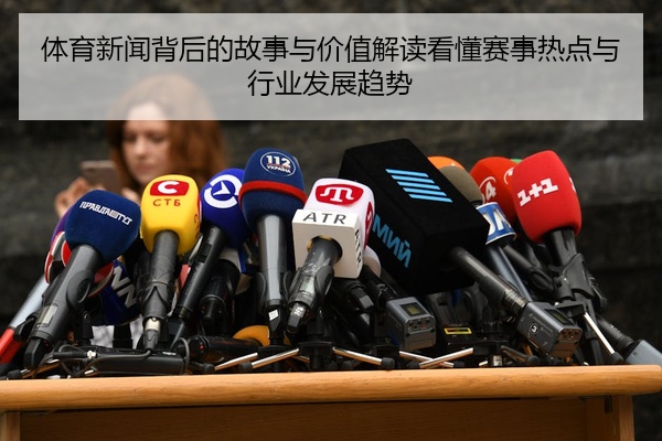 体育新闻背后的故事与价值解读看懂赛事热点与行业发展趋势