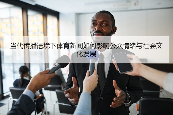 当代传播语境下体育新闻如何影响公众情绪与社会文化发展