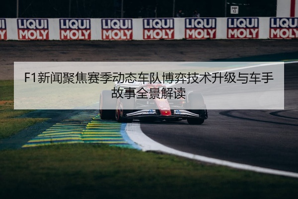 F1新闻聚焦赛季动态车队博弈技术升级与车手故事全景解读