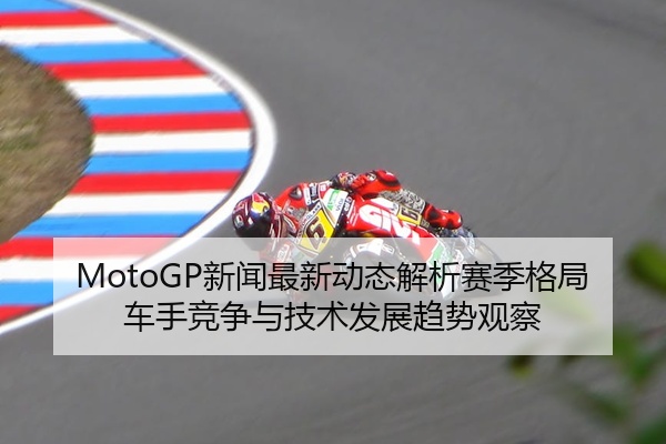 MotoGP新闻最新动态解析赛季格局车手竞争与技术发展趋势观察