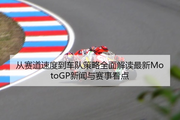 从赛道速度到车队策略全面解读最新MotoGP新闻与赛事看点