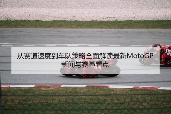 从赛道速度到车队策略全面解读最新MotoGP新闻与赛事看点