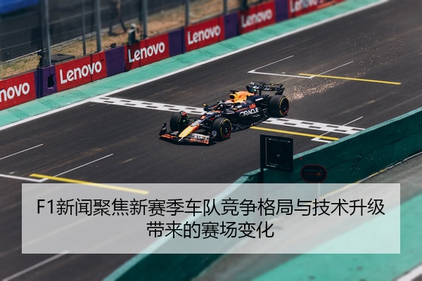 F1新闻聚焦新赛季车队竞争格局与技术升级带来的赛场变化