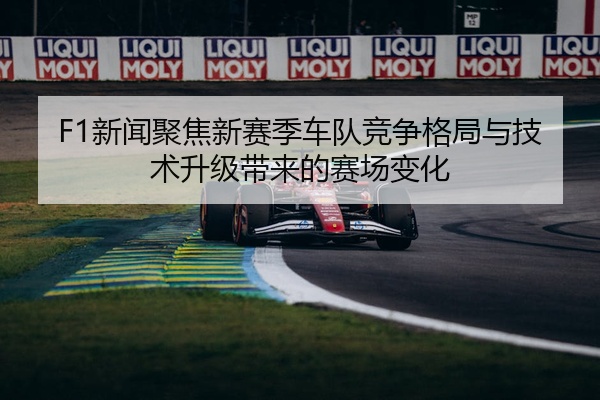 F1新闻聚焦新赛季车队竞争格局与技术升级带来的赛场变化