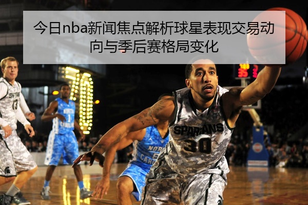今日nba新闻焦点解析球星表现交易动向与季后赛格局变化