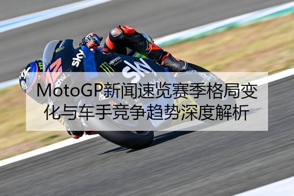 MotoGP新闻速览赛季格局变化与车手竞争趋势深度解析