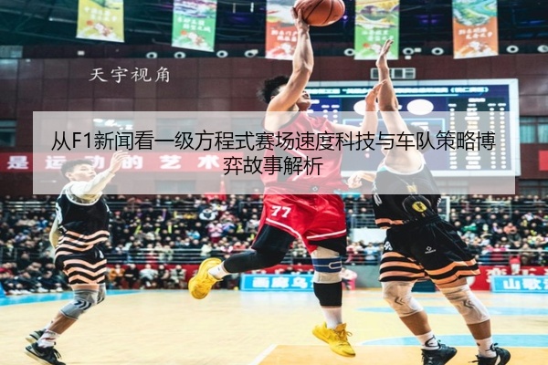 从F1新闻看一级方程式赛场速度科技与车队策略博弈故事解析
