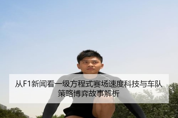 从F1新闻看一级方程式赛场速度科技与车队策略博弈故事解析