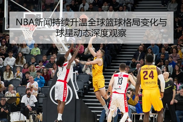 NBA新闻持续升温全球篮球格局变化与球星动态深度观察