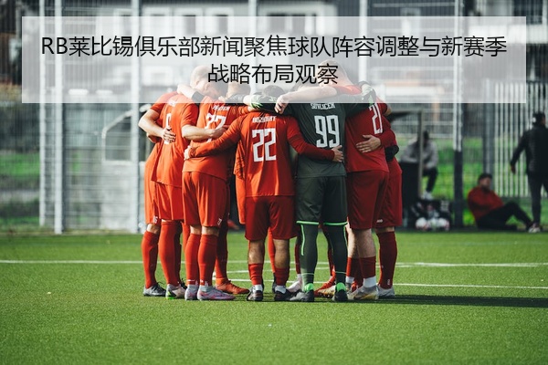 RB莱比锡俱乐部新闻聚焦球队阵容调整与新赛季战略布局观察