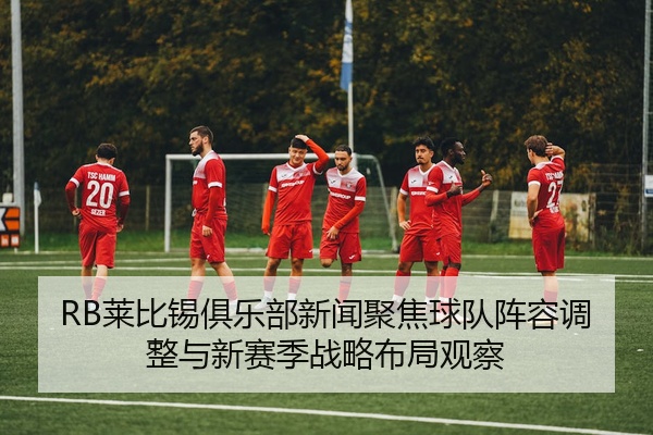 RB莱比锡俱乐部新闻聚焦球队阵容调整与新赛季战略布局观察