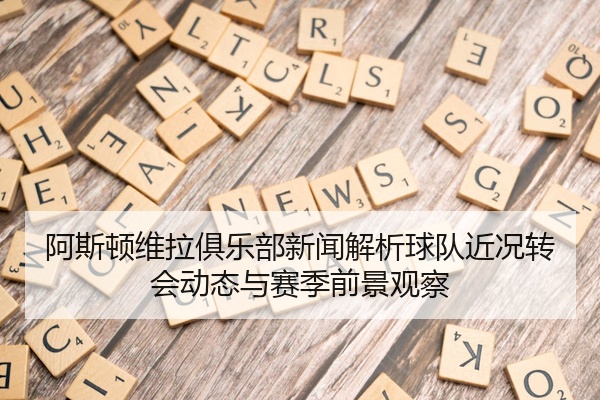 阿斯顿维拉俱乐部新闻解析球队近况转会动态与赛季前景观察