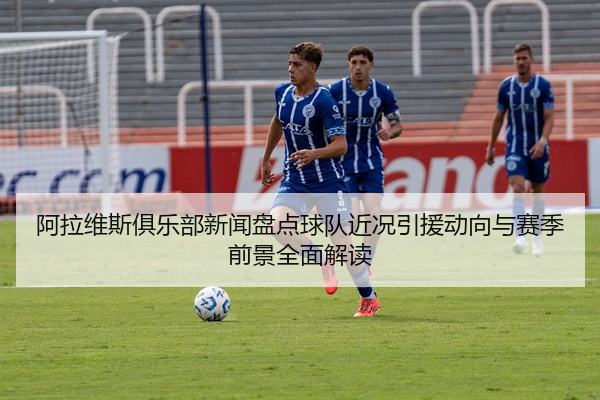 阿拉维斯俱乐部新闻盘点球队近况引援动向与赛季前景全面解读