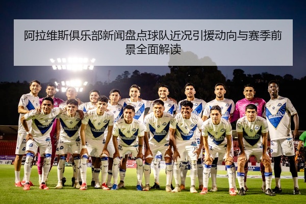 阿拉维斯俱乐部新闻盘点球队近况引援动向与赛季前景全面解读