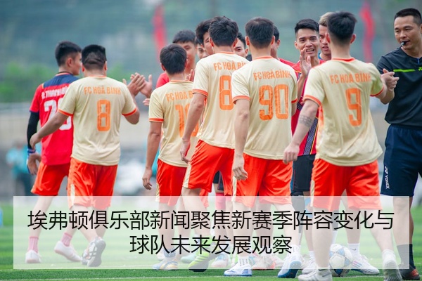 埃弗顿俱乐部新闻聚焦新赛季阵容变化与球队未来发展观察