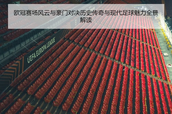 欧冠赛场风云与豪门对决历史传奇与现代足球魅力全景解读