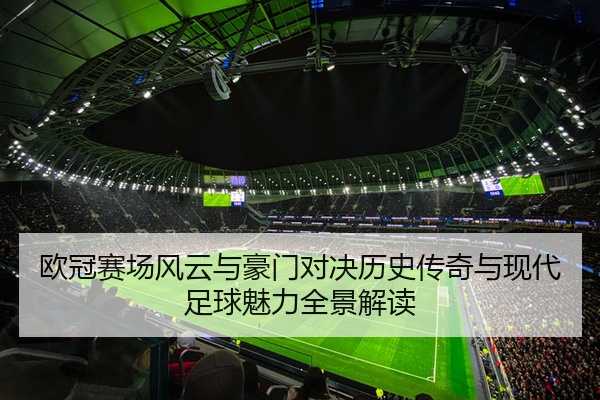 欧冠赛场风云与豪门对决历史传奇与现代足球魅力全景解读