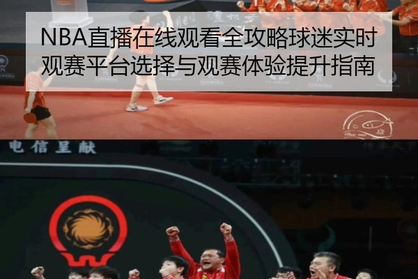 NBA直播在线观看全攻略球迷实时观赛平台选择与观赛体验提升指南