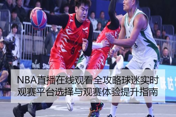 NBA直播在线观看全攻略球迷实时观赛平台选择与观赛体验提升指南