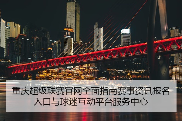 重庆超级联赛官网全面指南赛事资讯报名入口与球迷互动平台服务中心