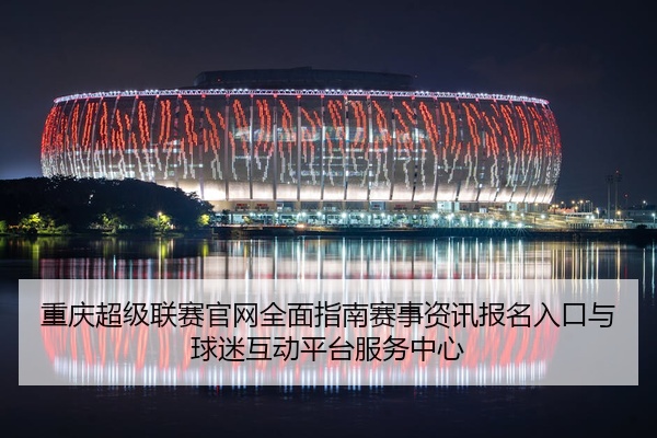 重庆超级联赛官网全面指南赛事资讯报名入口与球迷互动平台服务中心