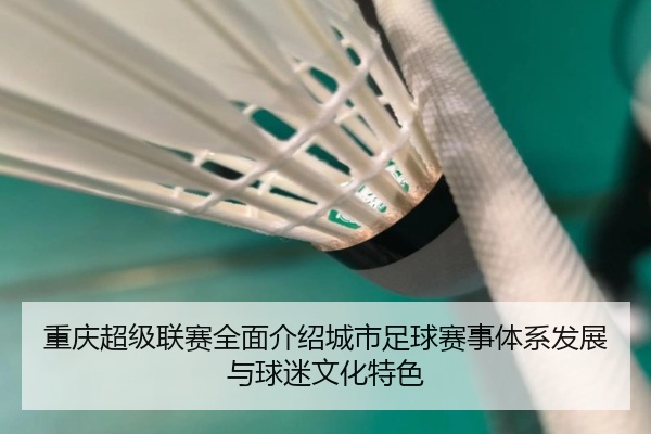重庆超级联赛全面介绍城市足球赛事体系发展与球迷文化特色