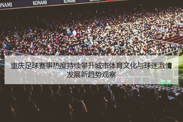 重庆足球赛事热度持续攀升城市体育文化与球迷激情发展新趋势观察