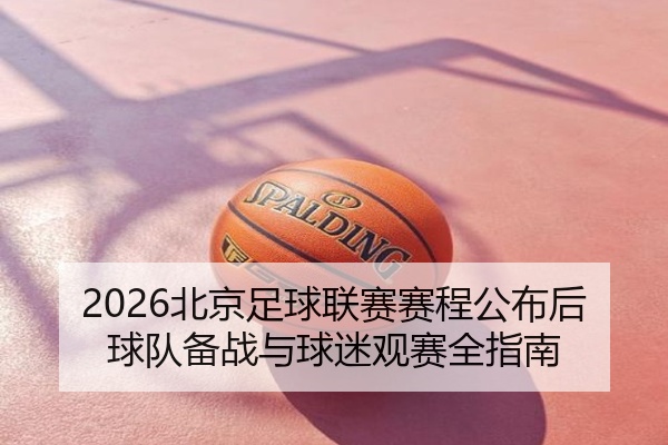 2026北京足球联赛赛程公布后球队备战与球迷观赛全指南