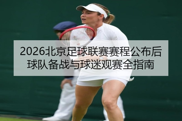 2026北京足球联赛赛程公布后球队备战与球迷观赛全指南