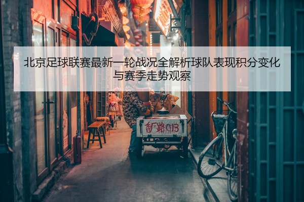 北京足球联赛最新一轮战况全解析球队表现积分变化与赛季走势观察